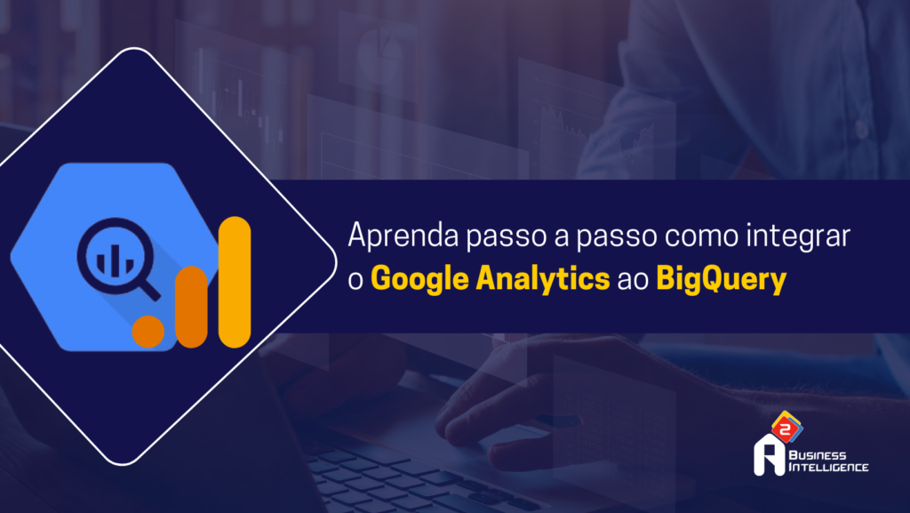 Aprenda passo a passo como integrar o Google Analytics ao BigQuery